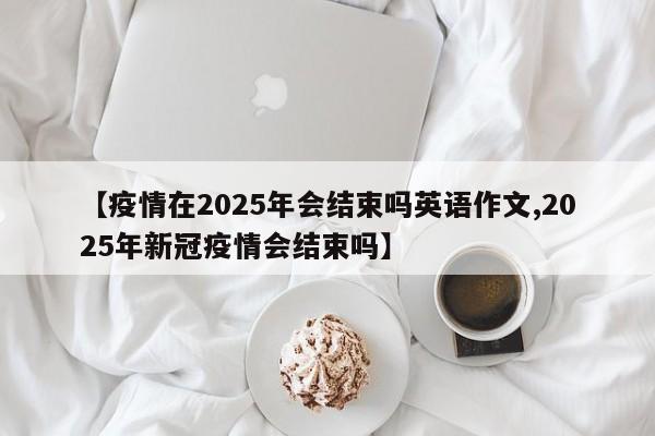 【疫情在2025年会结束吗英语作文,2025年新冠疫情会结束吗】