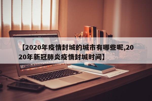 【2020年疫情封城的城市有哪些呢,2020年新冠肺炎疫情封城时间】