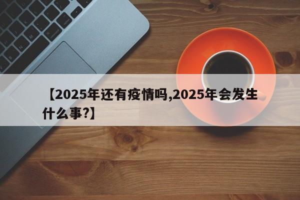 【2025年还有疫情吗,2025年会发生什么事?】
