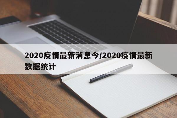 2020疫情最新消息今/2020疫情最新数据统计
