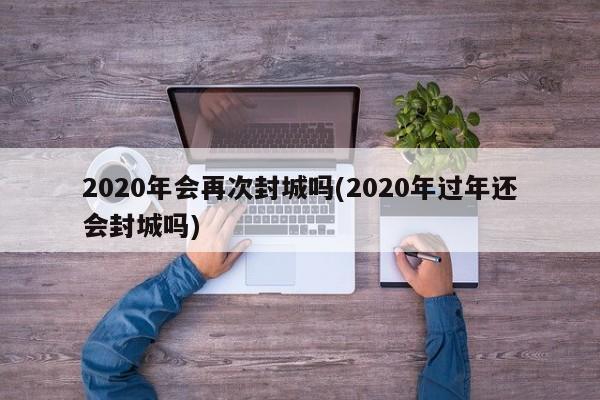 2020年会再次封城吗(2020年过年还会封城吗)