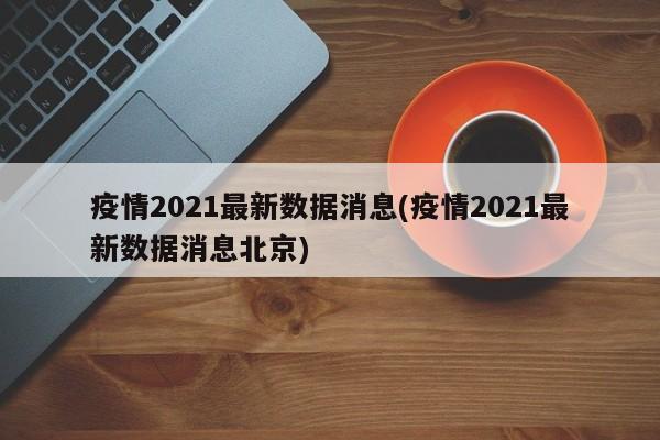 疫情2021最新数据消息(疫情2021最新数据消息北京)