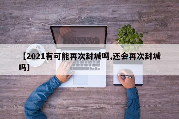 【2021有可能再次封城吗,还会再次封城吗】