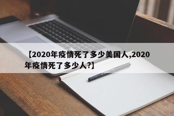【2020年疫情死了多少美国人,2020年疫情死了多少人?】