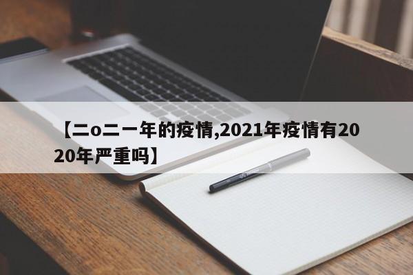 【二o二一年的疫情,2021年疫情有2020年严重吗】