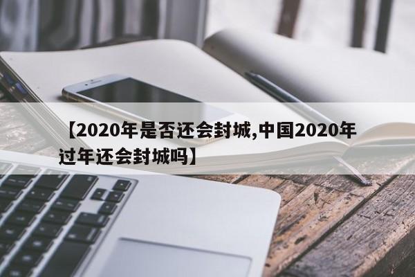 【2020年是否还会封城,中国2020年过年还会封城吗】
