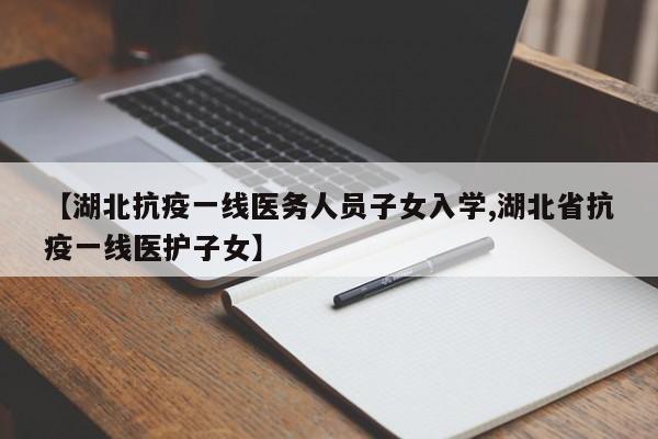 【湖北抗疫一线医务人员子女入学,湖北省抗疫一线医护子女】