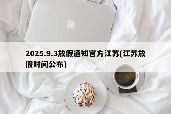 2025.9.3放假通知官方江苏(江苏放假时间公布)