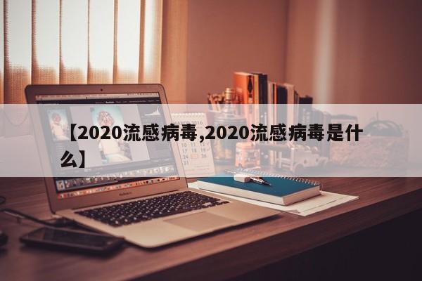 【2020流感病毒,2020流感病毒是什么】