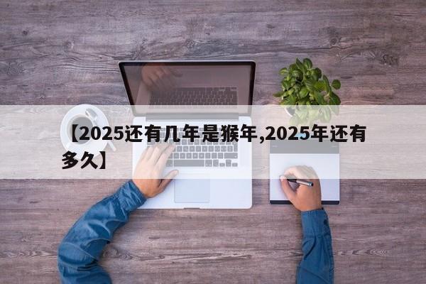 【2025还有几年是猴年,2025年还有多久】