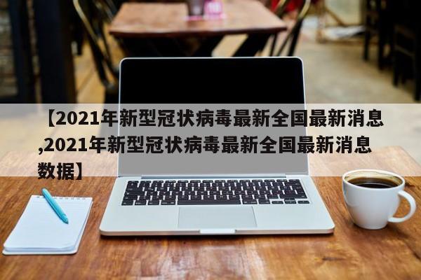 【2021年新型冠状病毒最新全国最新消息,2021年新型冠状病毒最新全国最新消息数据】