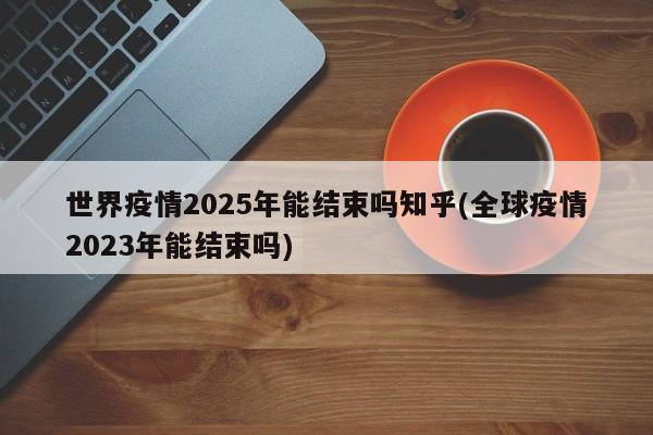 世界疫情2025年能结束吗知乎(全球疫情2023年能结束吗)