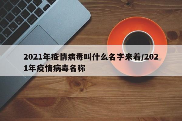 2021年疫情病毒叫什么名字来着/2021年疫情病毒名称