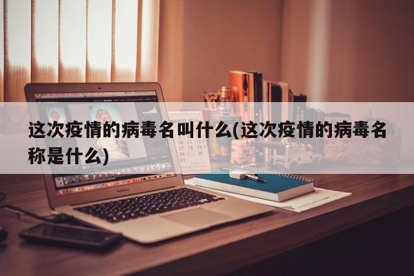 这次疫情的病毒名叫什么(这次疫情的病毒名称是什么)