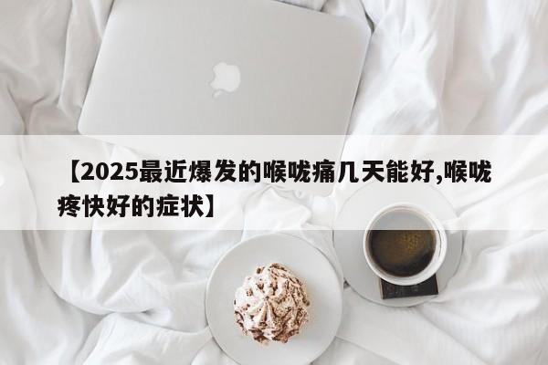 【2025最近爆发的喉咙痛几天能好,喉咙疼快好的症状】