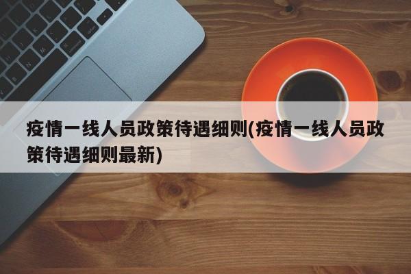 疫情一线人员政策待遇细则(疫情一线人员政策待遇细则最新)