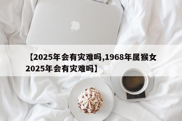 【2025年会有灾难吗,1968年属猴女2025年会有灾难吗】