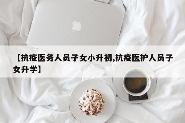 【抗疫医务人员子女小升初,抗疫医护人员子女升学】