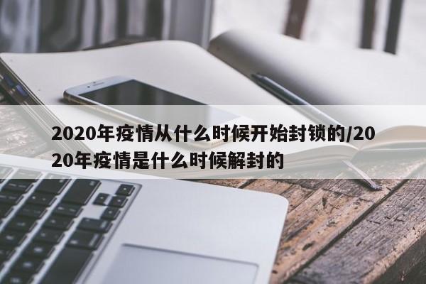2020年疫情从什么时候开始封锁的/2020年疫情是什么时候解封的