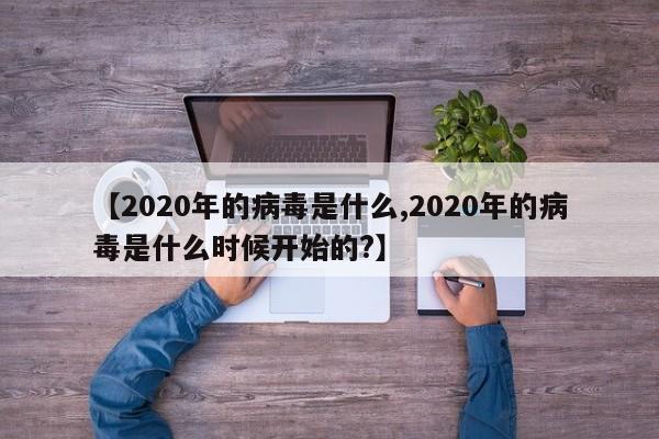 【2020年的病毒是什么,2020年的病毒是什么时候开始的?】