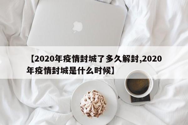 【2020年疫情封城了多久解封,2020年疫情封城是什么时候】