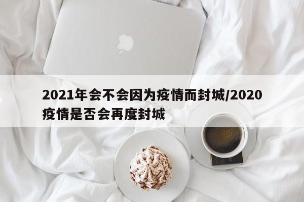 2021年会不会因为疫情而封城/2020疫情是否会再度封城