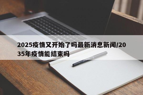 2025疫情又开始了吗最新消息新闻/2035年疫情能结束吗