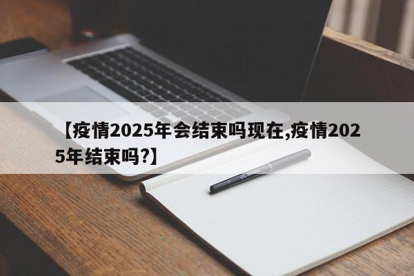【疫情2025年会结束吗现在,疫情2025年结束吗?】