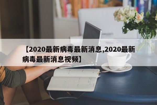 【2020最新病毒最新消息,2020最新病毒最新消息视频】