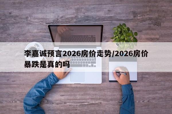 李嘉诚预言2026房价走势/2026房价暴跌是真的吗