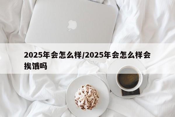 2025年会怎么样/2025年会怎么样会挨饿吗