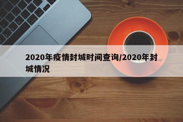 2020年疫情封城时间查询/2020年封城情况