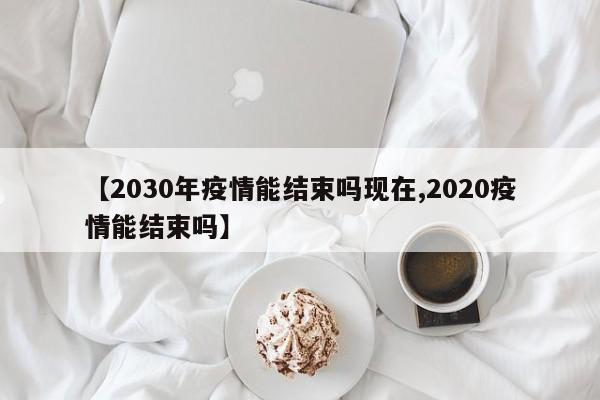 【2030年疫情能结束吗现在,2020疫情能结束吗】