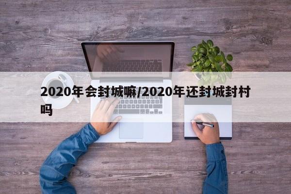 2020年会封城嘛/2020年还封城封村吗