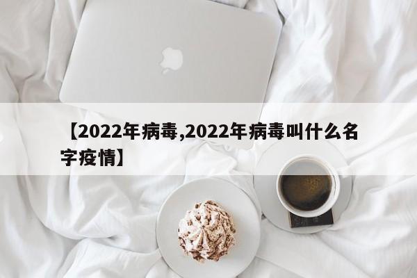 【2022年病毒,2022年病毒叫什么名字疫情】