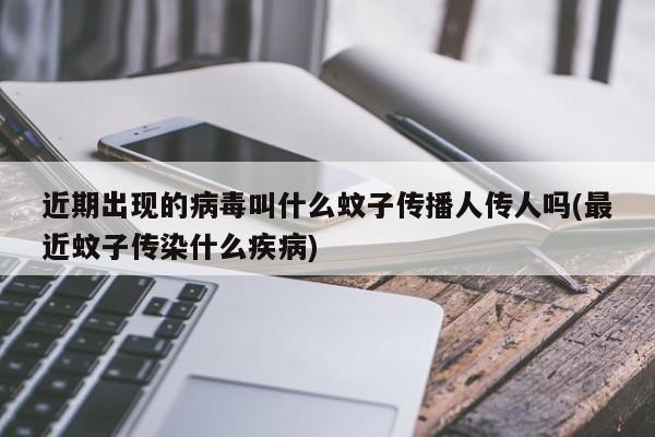 近期出现的病毒叫什么蚊子传播人传人吗(最近蚊子传染什么疾病)
