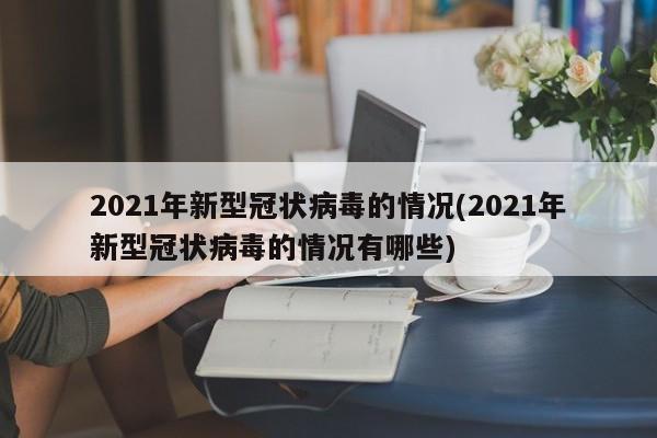 2021年新型冠状病毒的情况(2021年新型冠状病毒的情况有哪些)