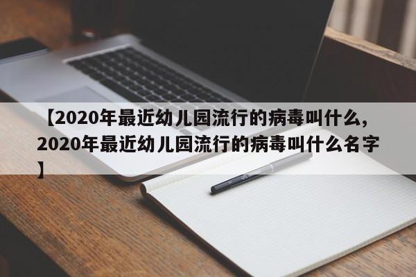 【2020年最近幼儿园流行的病毒叫什么,2020年最近幼儿园流行的病毒叫什么名字】