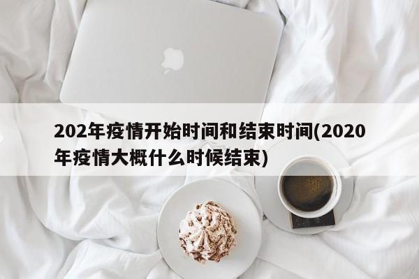 202年疫情开始时间和结束时间(2020年疫情大概什么时候结束)