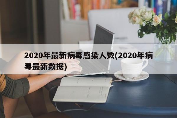 2020年最新病毒感染人数(2020年病毒最新数据)