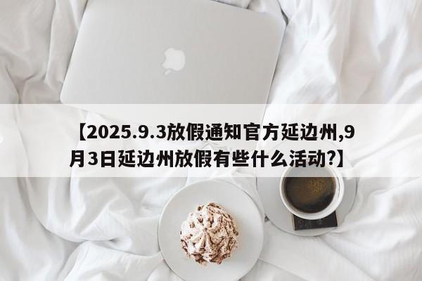 【2025.9.3放假通知官方延边州,9月3日延边州放假有些什么活动?】