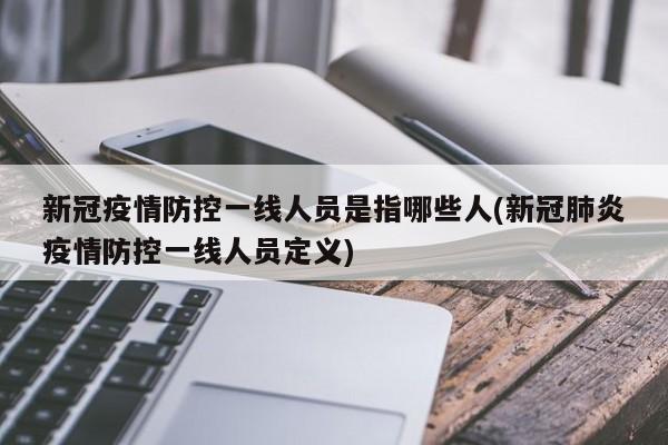 新冠疫情防控一线人员是指哪些人(新冠肺炎疫情防控一线人员定义)