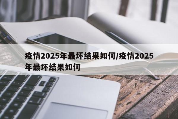 疫情2025年最坏结果如何/疫情2025年最坏结果如何