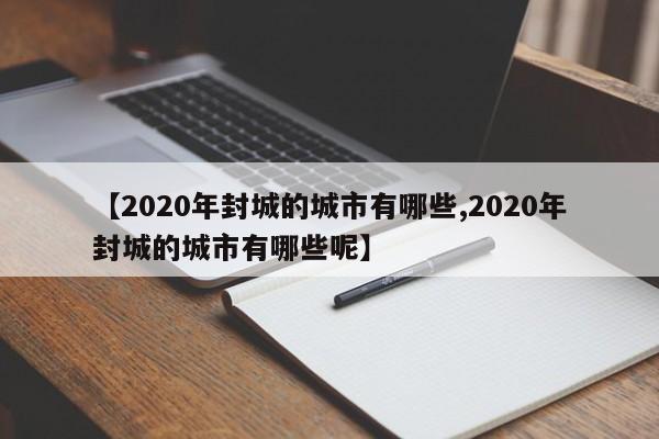 【2020年封城的城市有哪些,2020年封城的城市有哪些呢】