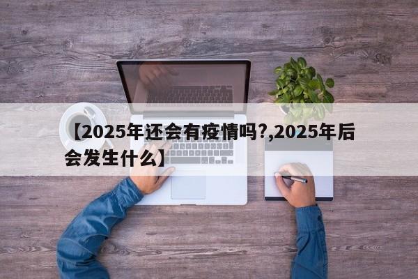 【2025年还会有疫情吗?,2025年后会发生什么】