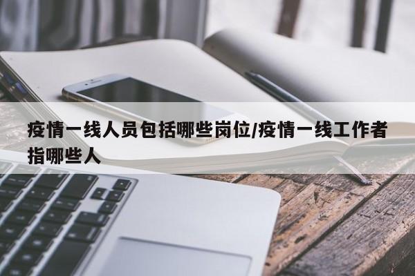 疫情一线人员包括哪些岗位/疫情一线工作者指哪些人