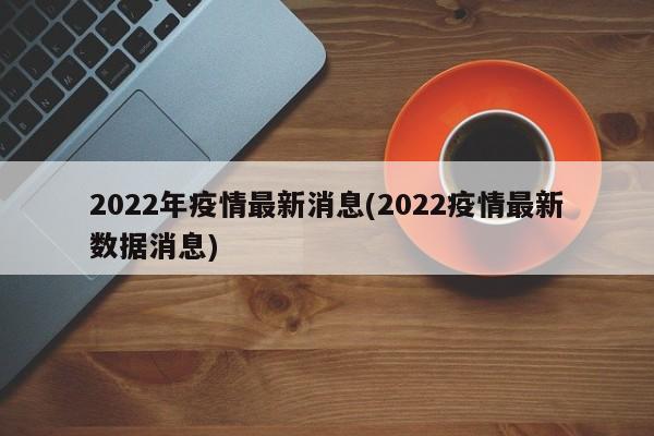 2022年疫情最新消息(2022疫情最新数据消息)