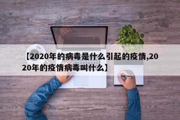 【2020年的病毒是什么引起的疫情,2020年的疫情病毒叫什么】