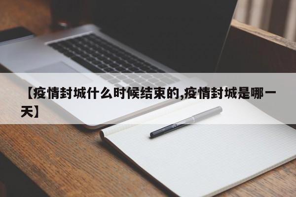 【疫情封城什么时候结束的,疫情封城是哪一天】