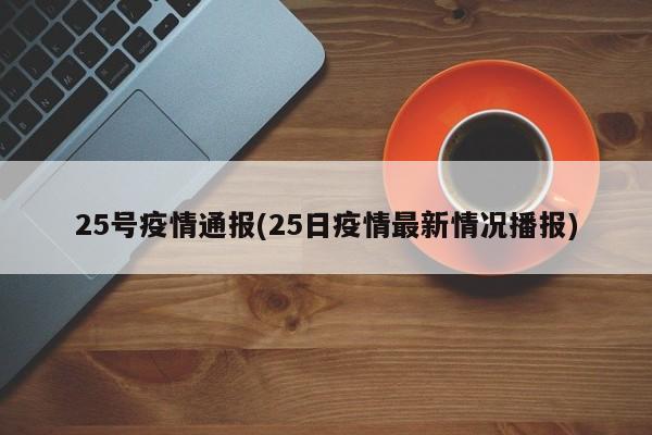 25号疫情通报(25日疫情最新情况播报)